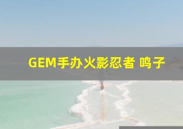 GEM手办火影忍者 鸣子